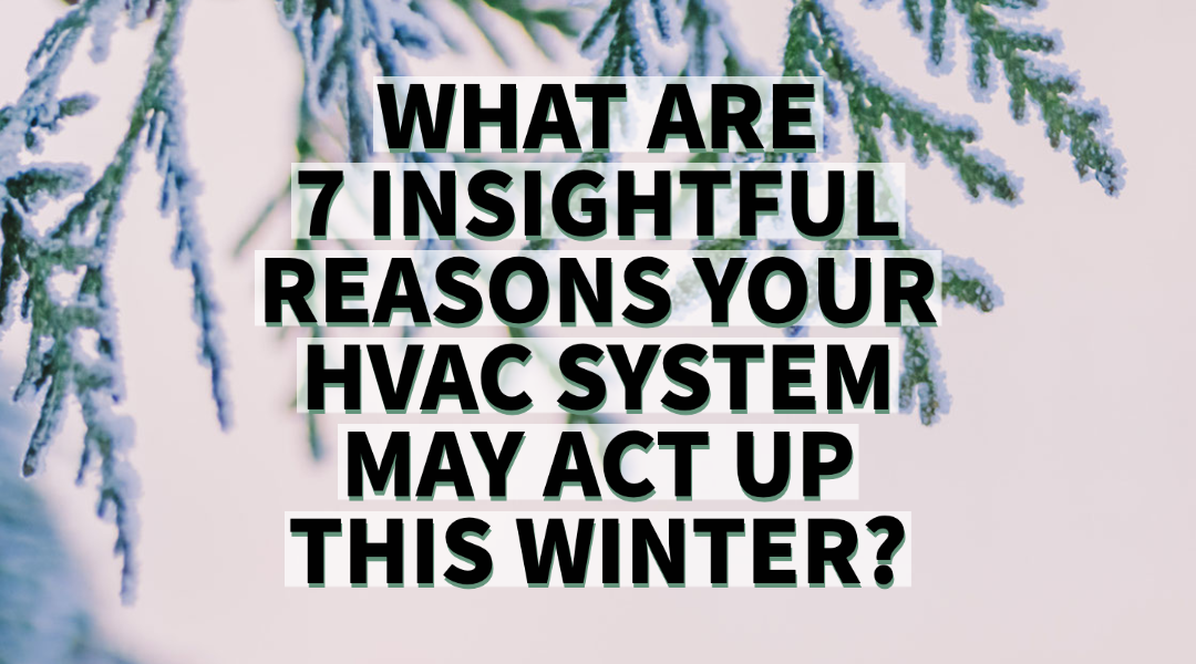 WHAT ARE 7 INSIGHTFUL REASONS YOUR HVAC SYSTEM MAY ACT UP THIS WINTER?